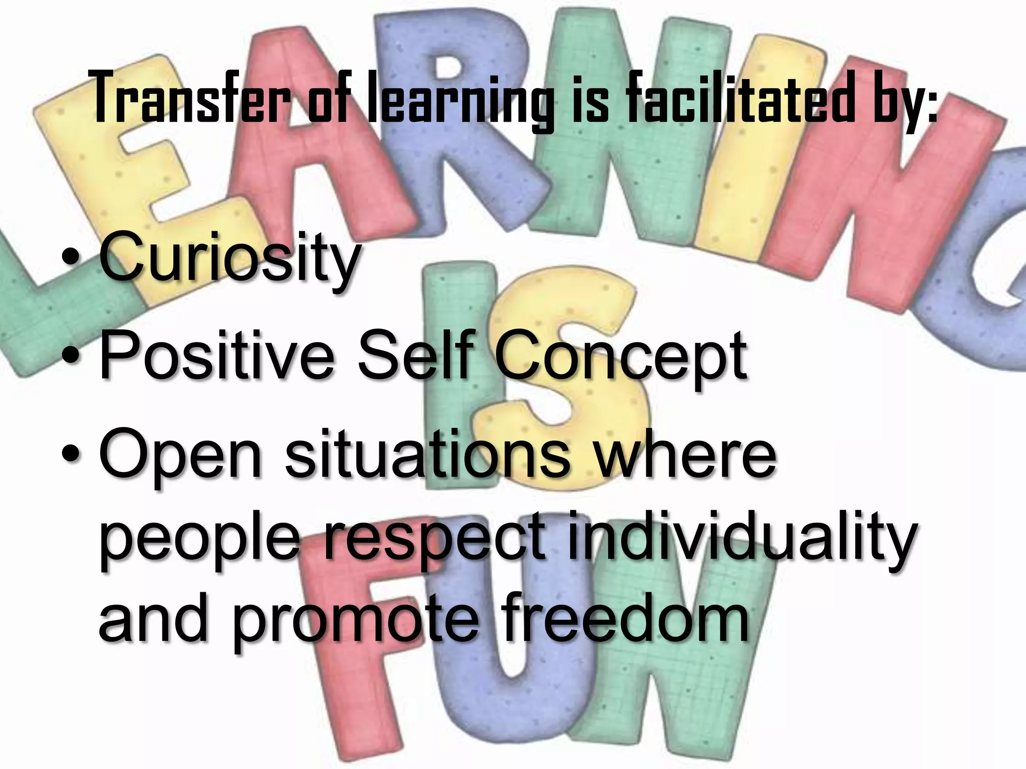 Transfer of learning is facilitated by:

• Curiosity
• Positive Self Concept
• Open situations where
  people respect individuality
  and promote freedom
 