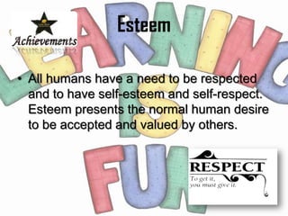 Esteem

• All humans have a need to be respected
  and to have self-esteem and self-respect.
  Esteem presents the normal human desire
  to be accepted and valued by others.
 