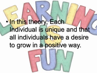 • In this theory, Each
  Individual is unique and that
  all individuals have a desire
  to grow in a positive way.
 