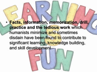 • Facts, information, memorization, drill,
  practice and the tedious work which
  humanists minimize and sometimes
  disdain have been found to contribute to
  significant learning, knowledge building,
  and skill development
 