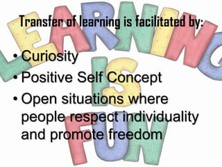 Transfer of learning is facilitated by:

• Curiosity
• Positive Self Concept
• Open situations where
  people respect individuality
  and promote freedom
 