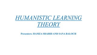 HUMANISTIC LEARNING
THEORY
Presenters: HAMZA SHAHID AND SANA BALOCH
 