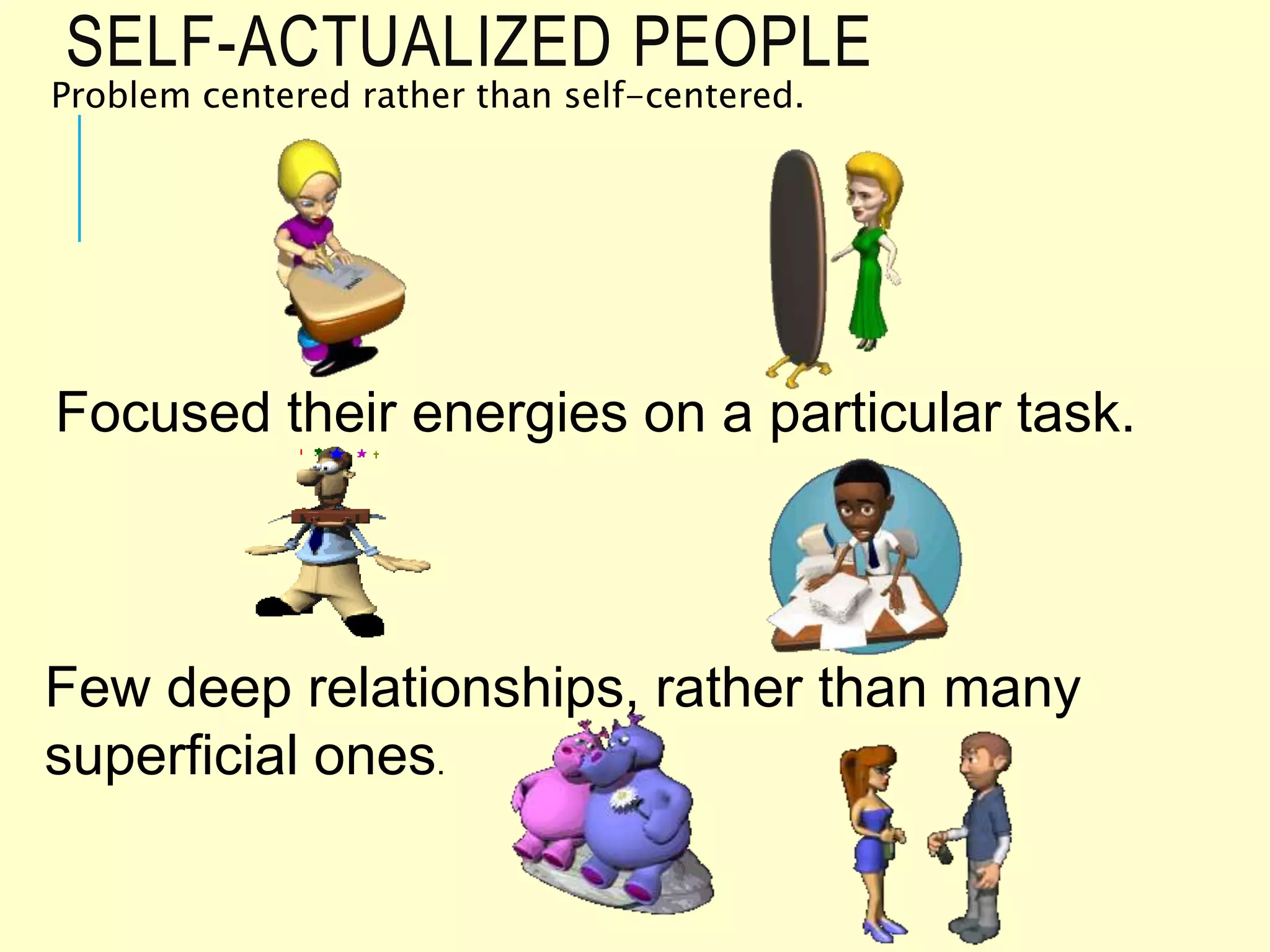 SELF-ACTUALIZED PEOPLE
Problem centered rather than self-centered.
Focused their energies on a particular task.
Few deep relationships, rather than many
superficial ones.
 