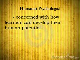 Humanist Psychologist
- concerned with how
learners can develop their
human potential.