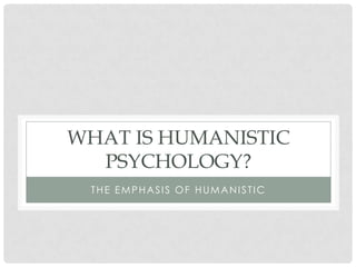 WHAT IS HUMANISTIC
PSYCHOLOGY?
THE EMPHASIS OF HUMANISTIC
 
