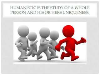 HUMANISTIC IS THE STUDY OF A WHOLE
PERSON AND HIS OR HERS UNIQUENESS.
 