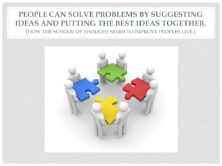 PEOPLE CAN SOLVE PROBLEMS BY SUGGESTING
IDEAS AND PUTTING THE BEST IDEAS TOGETHER.
(HOW THE SCHOOL OF THOUGHT SEEKS TO IMPROVE PEOPLES LIVE.)
 