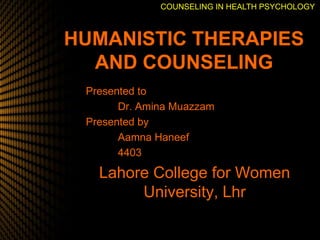 HUMANISTIC THERAPIES
AND COUNSELING
Presented to
Dr. Amina Muazzam
Presented by
Aamna Haneef
4403
Lahore College for Women
University, Lhr
COUNSELING IN HEALTH PSYCHOLOGY
 