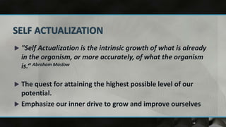    "Self Actualization is the intrinsic growth of what is already
    in the organism, or more accurately, of what the organism
    is.“ Abraham Maslow

 The quest for attaining the highest possible level of our
  potential.
 Emphasize our inner drive to grow and improve ourselves

                                                             14
 