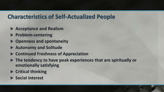    Acceptance and Realism
   Problem-centering
   Openness and spontaneity
   Autonomy and Solitude
   Continued Freshness of Appreciation
   The tendency to have peak experiences that are spiritually or
    emotionally satisfying
   Critical thinking
   Social interest

                                                                    15
 