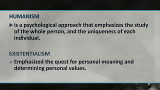 is a psychological approach that emphasizes the study
 of the whole person, and the uniqueness of each
 individual.

EXISTENTIALISM
 Emphasized the quest for personal meaning and
  determining personal values.

                                                   4
 