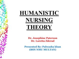 HUMANISTIC
NURSING
THEORY
Dr. Josephine Paterson
Dr. Loretta Zderad
Presented By: Palwasha khan
(BSN NMU MULTAN)
 
