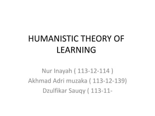 HUMANISTIC THEORY OF 
LEARNING 
Nur Inayah ( 113-12-114 ) 
Akhmad Adri muzaka ( 113-12-139) 
Dzulfikar Sauqy ( 113-11- 
 