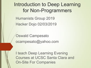 Introduction to Deep Learning
for Non-Programmers
Humanists Group 2019
Hacker Dojo 02/03/2019
Oswald Campesato
ocampesato@yahoo.com
I teach Deep Learning Evening
Courses at UCSC Santa Clara and
On-Site For Companies
 