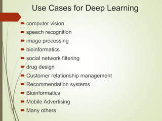 Use Cases for Deep Learning
 computer vision
 speech recognition
 image processing
 bioinformatics
 social network filtering
 drug design
 Customer relationship management
 Recommendation systems
 Bioinformatics
 Mobile Advertising
 Many others
 