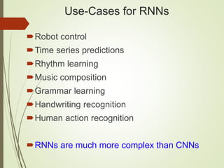 Use-Cases for RNNs
Robot control
Time series predictions
Rhythm learning
Music composition
Grammar learning
Handwriting recognition
Human action recognition
RNNs are much more complex than CNNs
 