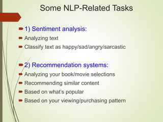 Some NLP-Related Tasks
1) Sentiment analysis:
 Analyzing text
 Classify text as happy/sad/angry/sarcastic
2) Recommendation systems:
 Analyzing your book/movie selections
 Recommending similar content
 Based on what’s popular
 Based on your viewing/purchasing pattern
 