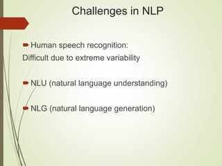 Challenges in NLP
Human speech recognition:
Difficult due to extreme variability
NLU (natural language understanding)
NLG (natural language generation)
 