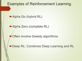 Examples of Reinforcement Learning
Alpha Go (hybrid RL)
Alpha Zero (complete RL)
Often involve Greedy algorithms
Deep RL: Combines Deep Learning and RL
 