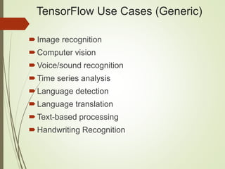 TensorFlow Use Cases (Generic)
Image recognition
Computer vision
Voice/sound recognition
Time series analysis
Language detection
Language translation
Text-based processing
Handwriting Recognition
 
