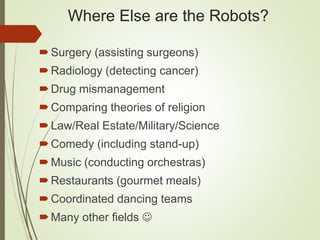 Where Else are the Robots?
Surgery (assisting surgeons)
Radiology (detecting cancer)
Drug mismanagement
Comparing theories of religion
Law/Real Estate/Military/Science
Comedy (including stand-up)
Music (conducting orchestras)
Restaurants (gourmet meals)
Coordinated dancing teams
Many other fields 
 