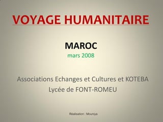VOYAGE HUMANITAIRE
               MAROC
                mars 2008


Associations Echanges et Cultures et KOTEBA
          Lycée de FONT-ROMEU


                 Réalisation : Mouniya
 