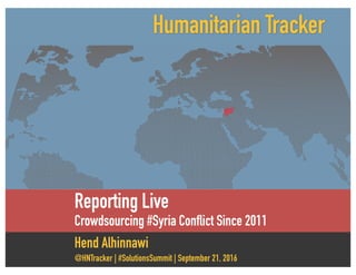 Reporting Live
Crowdsourcing #Syria Conflict Since 2011
Hend Alhinnawi
@HNTracker | #SolutionsSummit | September 21, 2016
Humanitarian Tracker
 