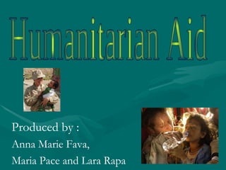 Humanitarian Aid Produced by : Anna Marie Fava,  Maria Pace and Lara Rapa 