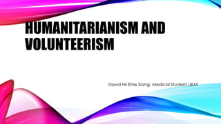 HUMANITARIANISM AND
VOLUNTEERISM
David Hii Khie Siong, Medical Student UKM
 