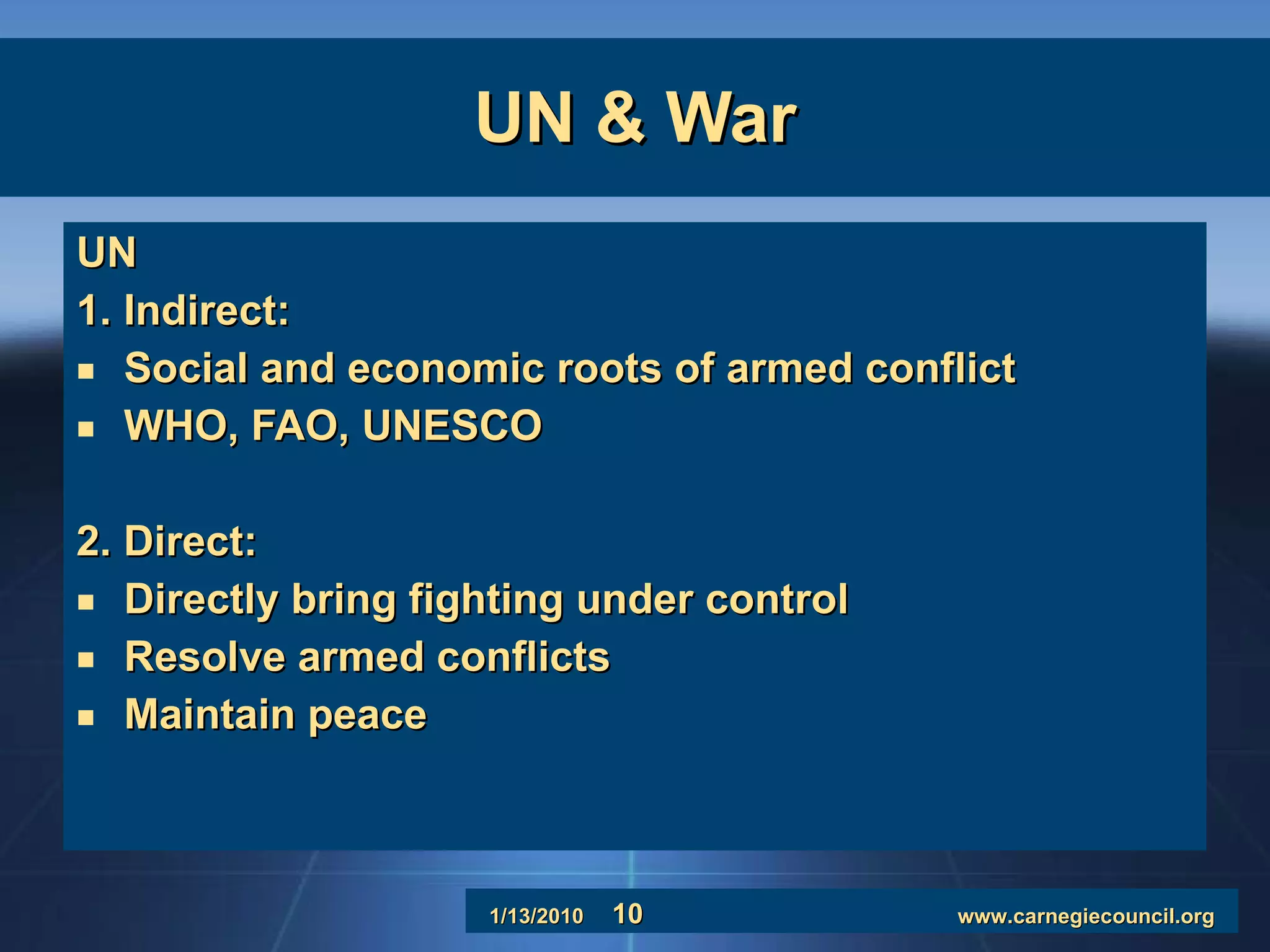 UN & War UN 1. Indirect:  Social and economic roots of armed conflict WHO, FAO, UNESCO 2. Direct: Directly bring fighting under control Resolve armed conflicts Maintain peace 
