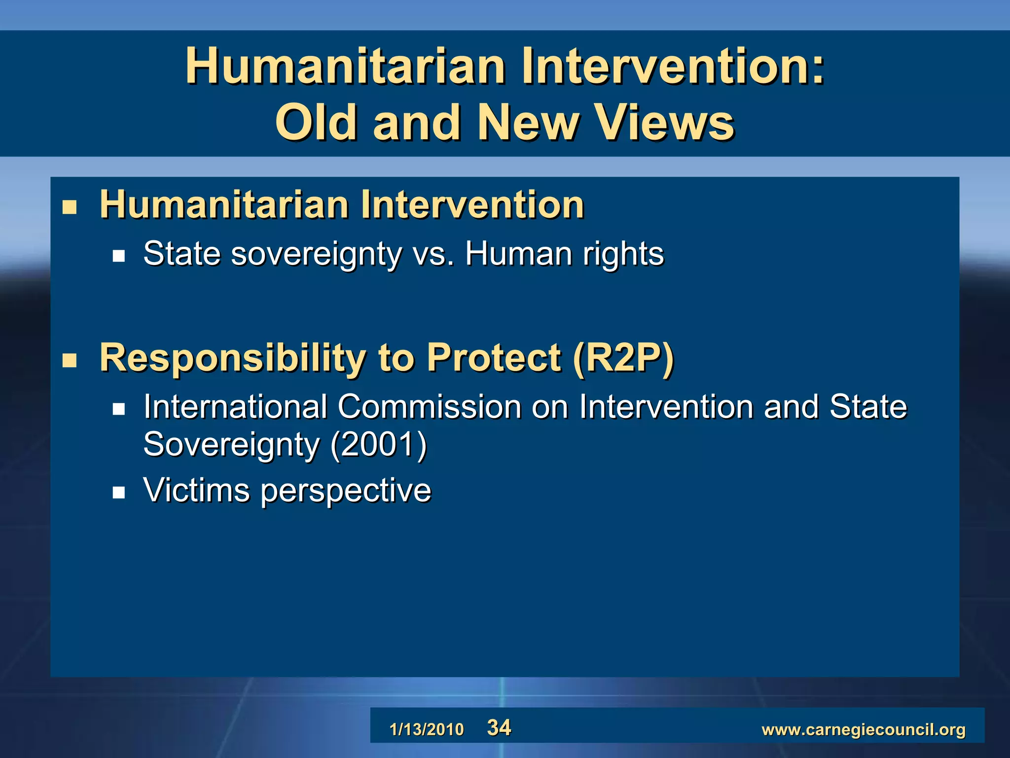 Humanitarian Intervention: Old and New Views Humanitarian Intervention State sovereignty vs. Human rights Responsibility to Protect (R2P) International Commission on Intervention and State Sovereignty (2001) Victims perspective 
