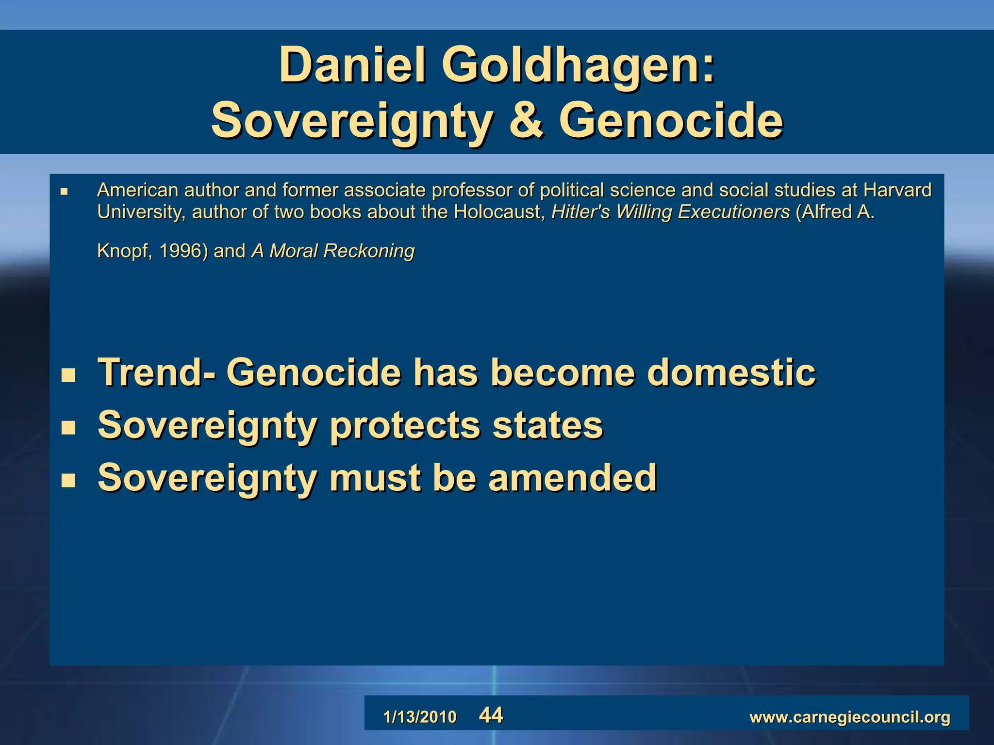 Daniel Goldhagen: Sovereignty & Genocide American author and former associate professor of political science and social studies at Harvard University, author of two books about the Holocaust,  Hitler's Willing Executioners  (Alfred A. Knopf, 1996) and  A Moral Reckoning   Trend- Genocide has become domestic Sovereignty protects states Sovereignty must be amended 