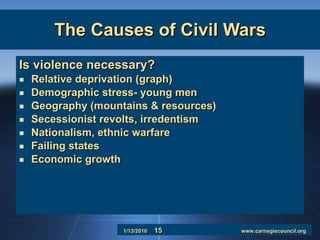 The Causes of Civil Wars Is violence necessary? Relative deprivation (graph) Demographic stress- young men Geography (mountains & resources) Secessionist revolts, irredentism Nationalism, ethnic warfare Failing states Economic growth 