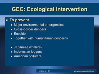 GEC: Ecological Intervention To prevent Major environmental emergencies Cross-border dangers Ecocide Together with humanitarian concerns Japanese whalers? Indonesian loggers American polluters 