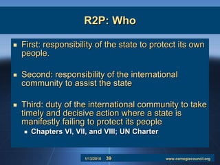 R2P: Who First: responsibility of the state to protect its own people.  Second: responsibility of the international community to assist the state  Third: duty of the international community to take timely and decisive action where a state is manifestly failing to protect its people Chapters VI, VII, and VIII; UN Charter 