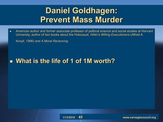 Daniel Goldhagen: Prevent Mass Murder American author and former associate professor of political science and social studies at Harvard University, author of two books about the Holocaust,  Hitler's Willing Executioners  (Alfred A. Knopf, 1996) and  A Moral Reckoning   What is the life of 1 of 1M worth? 