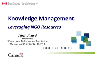 Leveraging NGO Resources
Knowledge Management:
Albert Simard
Presented to
Workshop on Diplomacy and Negotiation
Washington DC September 18, 2-13
 