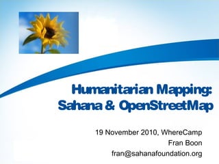 Humanitarian Mapping:
Sahana& OpenStreetMap
19 November 2010, WhereCamp
Fran Boon
fran@sahanafoundation.org
 