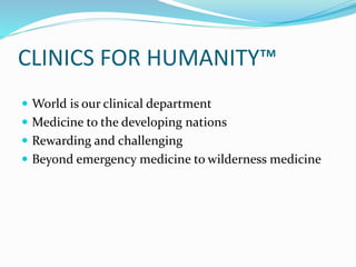 CLINICS FOR HUMANITY™
 World is our clinical department
 Medicine to the developing nations
 Rewarding and challenging
 Beyond emergency medicine to wilderness medicine
 