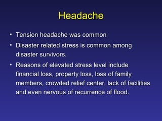 Headache Tension headache was common Disaster related stress is common among disaster survivors.  Reasons of elevated stress level include financial loss, property loss, loss of family members, crowded relief center, lack of facilities and even nervous of recurrence of flood.  