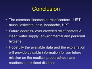 Conclusion The common illnesses at relief centers - URTI, musculoskeletal pain, headache, HPT  Future address- over crowded relief centers & clean water supply, environmental and personal hygiene.  Hopefully the available data and the explanation will provide valuable information for our future mission on the medical preparedness and readiness post flood disaster 