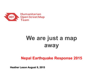 We are just a map
away
Nepal Earthquake Response 2015
Heather Leson August 9, 2015
 