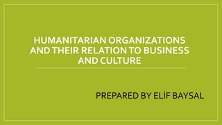 HUMANITARIAN ORGANIZATIONS
ANDTHEIR RELATIONTO BUSINESS
AND CULTURE
PREPARED BY ELİF BAYSAL
 