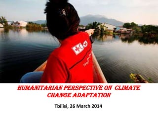 Humanitarian perspective on CLIMATE
CHANGE adaptation
Tbilisi, 26 March 2014
 