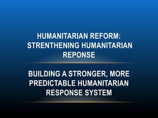 HUMANITARIAN REFORM:
STRENTHENING HUMANITARIAN
        REPONSE

BUILDING A STRONGER, MORE
PREDICTABLE HUMANITARIAN
    RESPONSE SYSTEM
 