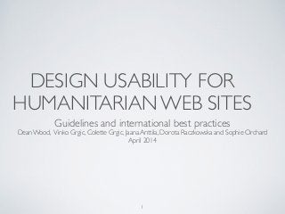 DESIGN USABILITY FOR
HUMANITARIAN WEB SITES
Guidelines and international best practices	

Dean Wood, Vinko Grgic, Colette Grgic, Jaana Anttila, Dorota Raczkowska and Sophie Orchard	

April 2014
1
 