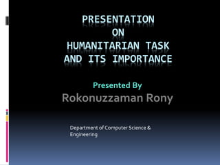 PRESENTATION
ON
HUMANITARIAN TASK
AND ITS IMPORTANCE
Presented By
Rokonuzzaman Rony
Department of Computer Science &
Engineering
 