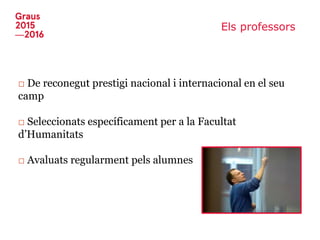 Els professors
□ De reconegut prestigi nacional i internacional en el seu
camp
□ Seleccionats específicament per a la Facultat
d’Humanitats
□ Avaluats regularment pels alumnes
 