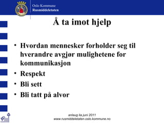 Å ta imot hjelp Hvordan mennesker forholder seg til hverandre avgjør mulighetene for kommunikasjon Respekt Bli sett Bli tatt på alvor anlaug lia juni 2011 www.rusmiddeletaten.oslo.kommune.no Oslo Kommune Rusmiddeletaten  