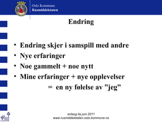 Endring Endring skjer i samspill med andre Nye erfaringer Noe gammelt + noe nytt Mine erfaringer + nye opplevelser  =  en ny følelse av ”jeg” anlaug lia juni 2011 www.rusmiddeletaten.oslo.kommune.no Oslo Kommune Rusmiddeletaten  